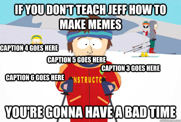 If you don't teach Jeff how to make memes You're gonna have a bad time Caption 3 goes here Caption 4 goes here Caption 5 goes here Caption 6 goes here  Super Cool Ski Instructor