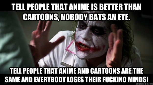 Tell people that Anime is better than Cartoons, nobody bats an eye. Tell people that Anime and Cartoons are the same and everybody loses their fucking minds!  Joker Mind Loss