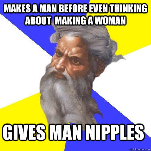 Makes A Man before even thinking about  making a woman Gives man nipples  
