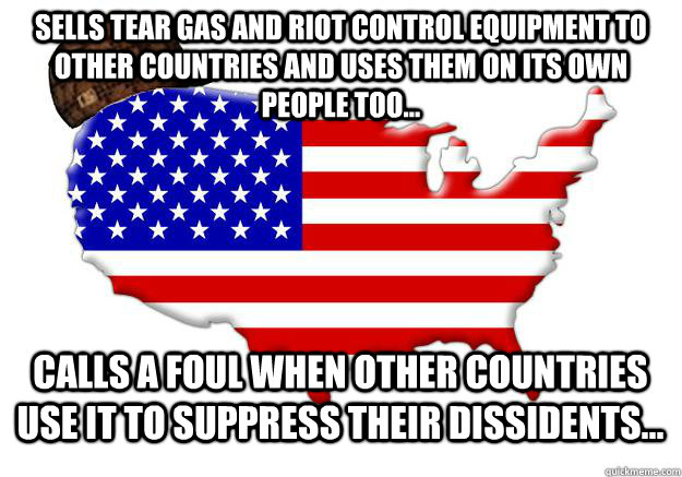 Sells tear gas and riot control equipment to other countries and uses them on its own people too... Calls a foul when other countries use it to suppress their dissidents...  Scumbag america