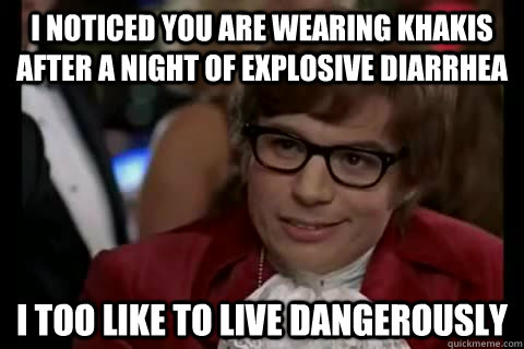 I noticed you are wearing khakis after a night of explosive diarrhea i too like to live dangerously  Dangerously - Austin Powers