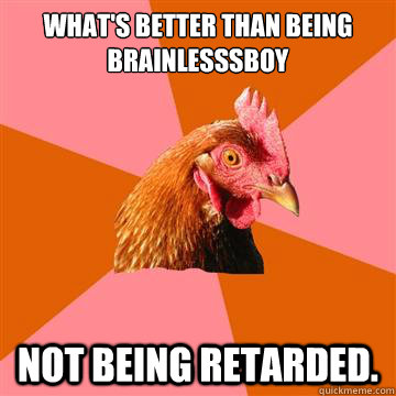 what's better than being brainlesssboy not being retarded.  Anti-Joke Chicken