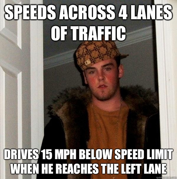 SPEEDS ACROSS 4 LANES OF TRAFFIC DRIVES 15 MPH BELOW SPEED LIMIT WHEN HE REACHES THE LEFT LANE  Scumbag Steve