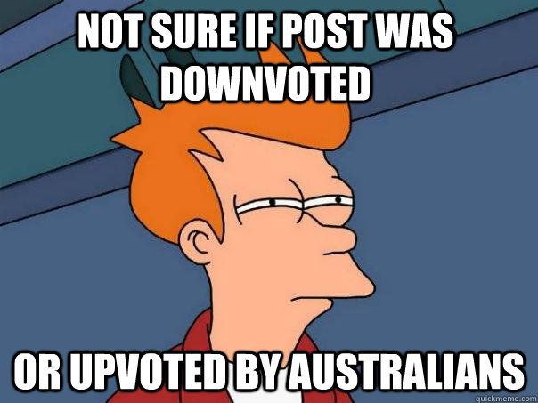 NOT SURE IF POST WAS DOWNVOTED or upvoted by australians - NOT SURE IF POST WAS DOWNVOTED or upvoted by australians  Futurama Fry