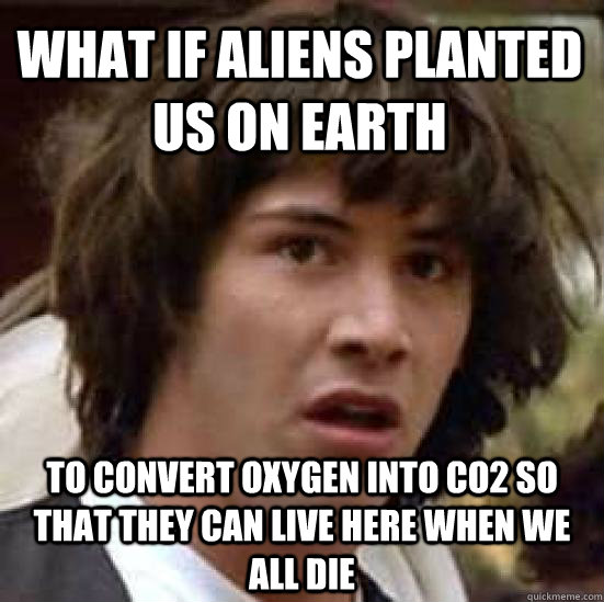 What if aliens planted us on earth To convert oxygen into CO2 so that they can live here when we all die  conspiracy keanu