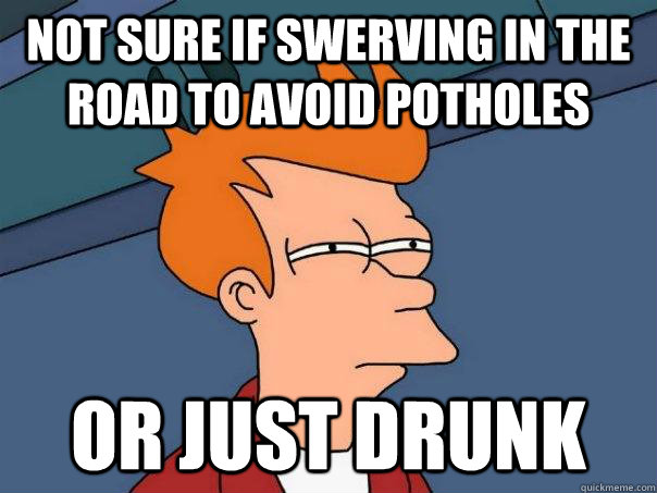 Not sure if swerving in the road to avoid potholes or just drunk - Not sure if swerving in the road to avoid potholes or just drunk  Futurama Fry