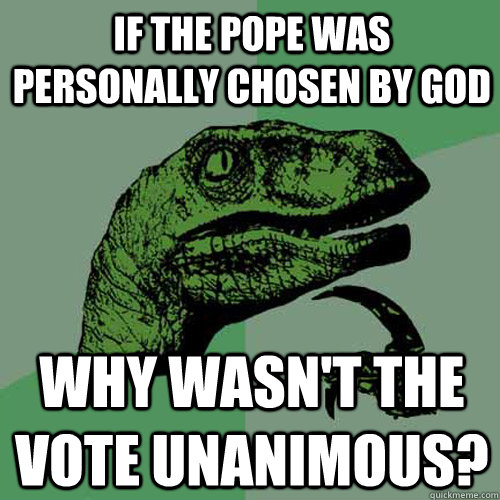 if the pope was personally chosen by god why wasn't the vote unanimous?  Philosoraptor