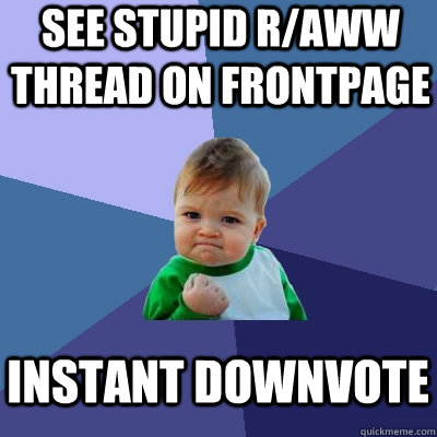 See stupid R/AWW Thread on frontpage instant downvote  Success Kid