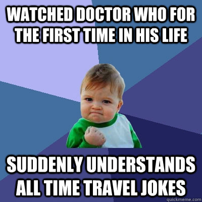 Watched Doctor Who for the first time in his life Suddenly understands all time travel jokes  Success Kid