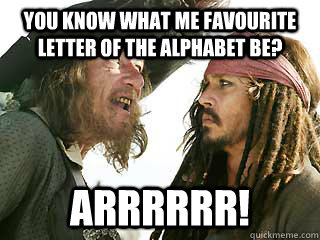 You know what me favourite letter of the alphabet be? Arrrrrr!  