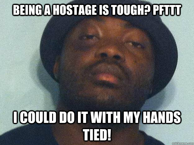 Being a hostage is tough? pfttt I could do it with my hands tied!  