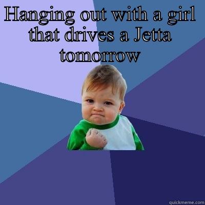 Jetta Girls - HANGING OUT WITH A GIRL THAT DRIVES A JETTA TOMORROW  Success Kid