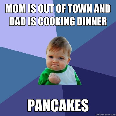 Mom is out of town and dad is cooking dinner Pancakes  Success Kid