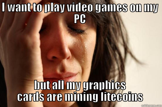 I WANT TO PLAY VIDEO GAMES ON MY PC BUT ALL MY GRAPHICS CARDS ARE MINING LITECOINS First World Problems