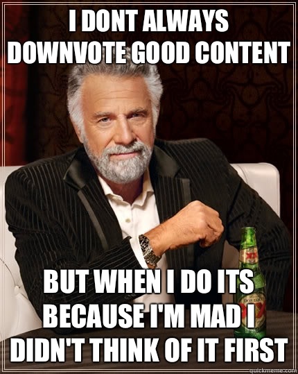 I dont always downvote good content but when i do its because I'm mad I didn't think of it first  The Most Interesting Man In The World