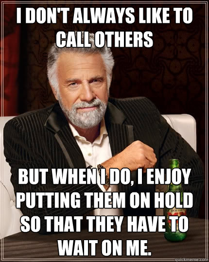 I don't always like to call others but when I do, I enjoy putting them on hold so that they have to wait on me.  The Most Interesting Man In The World