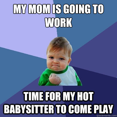 My mom is going to work time for my hot babysitter to come play - My mom is going to work time for my hot babysitter to come play  Success Kid