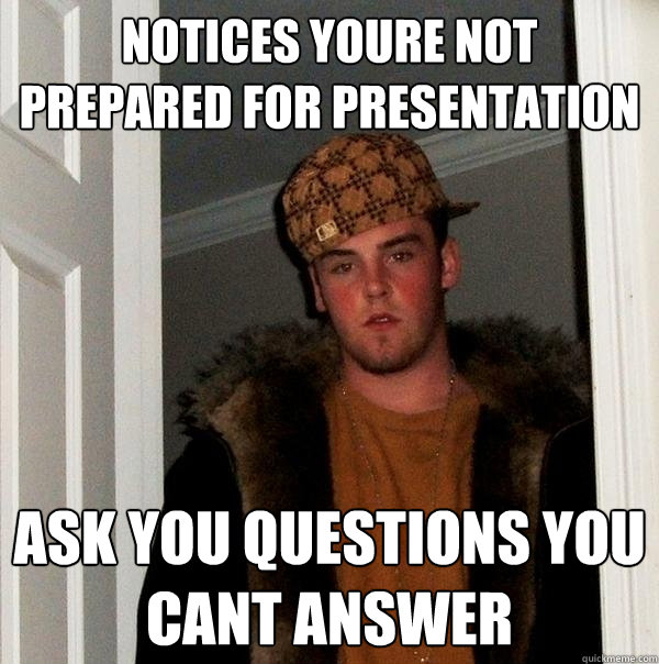 Notices youre not prepared for presentation Ask you questions you cant answer - Notices youre not prepared for presentation Ask you questions you cant answer  Scumbag Steve