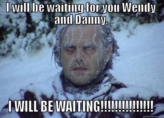 I WILL BE WAITING FOR YOU WENDY AND DANNY. I WILL BE WAITING!!!!!!!!!!!!!!! Misc