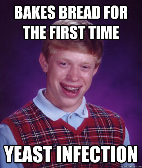 bakes bread for the first time yeast infection  Bad Luck Brian