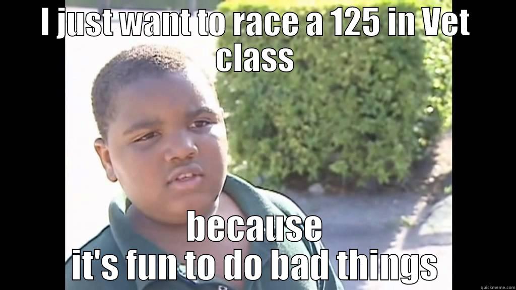 I JUST WANT TO RACE A 125 IN VET CLASS BECAUSE IT'S FUN TO DO BAD THINGS Misc