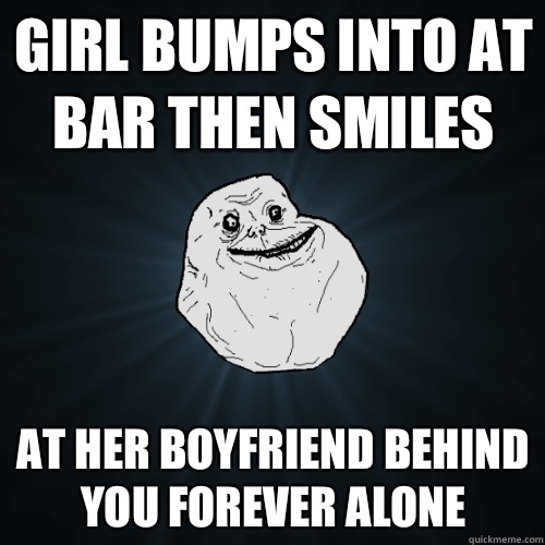 Girl bumps into at bar then smiles  At her boyfriend behind you forever alone   Forever Alone