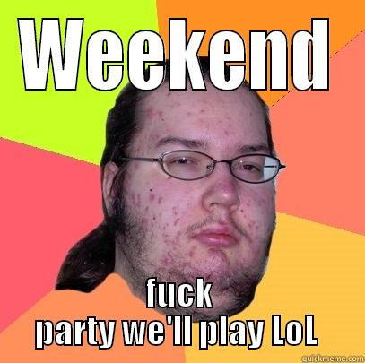 WEEKEND FUCK PARTY WE'LL PLAY LOL  Butthurt Dweller