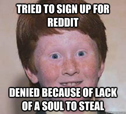 Tried to sign up for reddit denied because of lack of a soul to steal  Over Confident Ginger