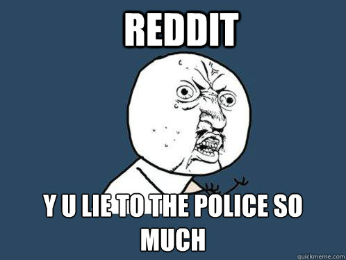 Reddit y u lie to the police so much  Y U No