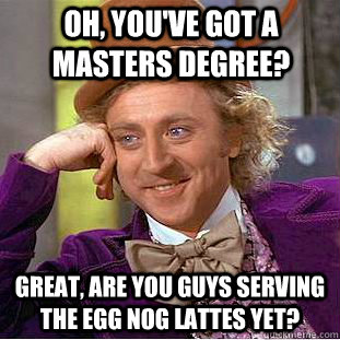 Oh, you've got a masters degree? great, are you guys serving the egg nog lattes yet? - Oh, you've got a masters degree? great, are you guys serving the egg nog lattes yet?  Creepy Wonka