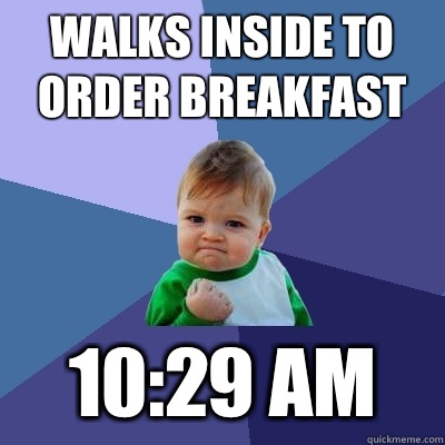 Walks inside to order breakfast 10:29 AM  Success Kid