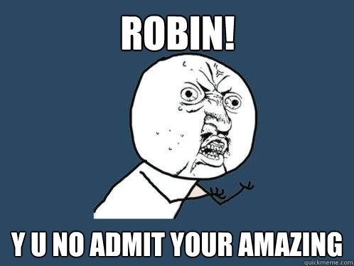 robin! Y U NO admit your amazing  Y U No