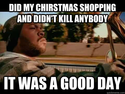 did my chirstmas shopping and didn't kill anybody it was a good day  Ice Cube