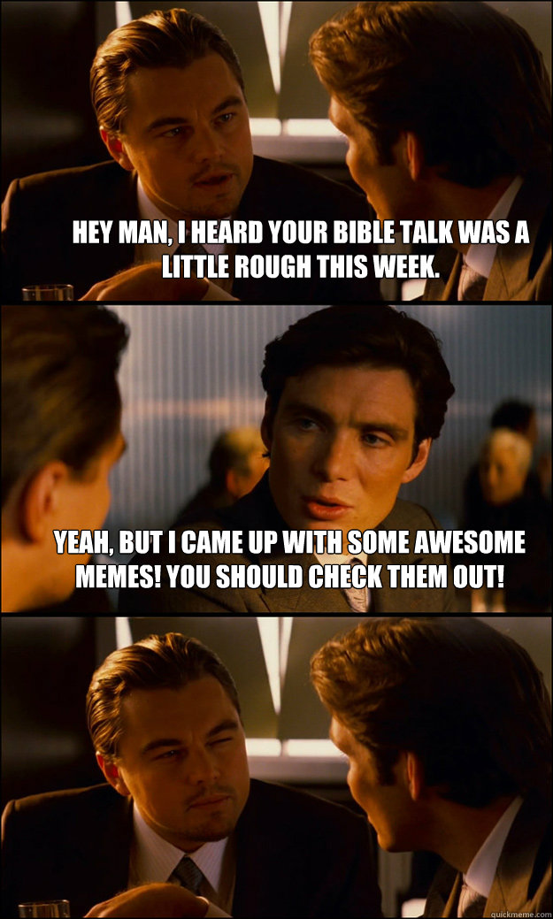 Hey man, I heard your bible talk was a little rough this week. Yeah, but I came up with some awesome memes! You should check them out!   Inception