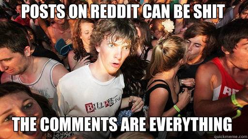 posts on reddit can be shit
 the comments are everything   Sudden Clarity Clarence