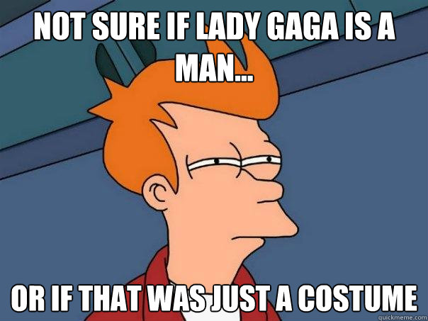 Not sure if lady gaga is a man... Or if that was just a costume  Futurama Fry