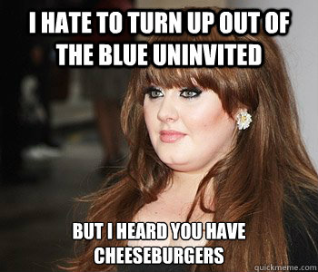 I hate to turn up out of the blue uninvited But I heard you have cheeseburgers  Hungry Adele