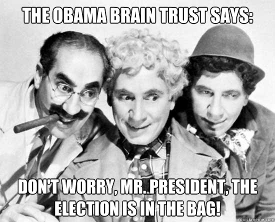 The Obama Brain Trust Says: Don't worry, Mr. President, the election is in the bag! - The Obama Brain Trust Says: Don't worry, Mr. President, the election is in the bag!  Obama Brain Trust