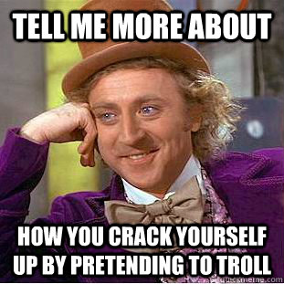 Tell me more about how you crack yourself up by pretending to troll - Tell me more about how you crack yourself up by pretending to troll  Condescending Wonka