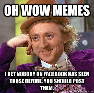 Oh wow memes I bet nobody on facebook has seen those before. You should post them.  Condescending Wonka