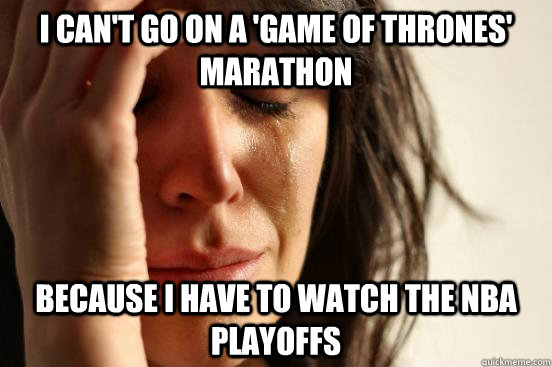 I can't go on a 'Game of thrones' marathon Because i have to watch the NBA playoffs - I can't go on a 'Game of thrones' marathon Because i have to watch the NBA playoffs  First World Problems