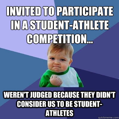 Invited to participate in a student-athlete competition... weren't judged because they didn't consider us to be student-athletes  Success Kid