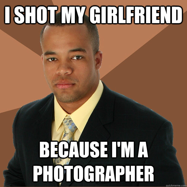 I shot my girlfriend  Because I'm a photographer - I shot my girlfriend  Because I'm a photographer  Successful Black Man