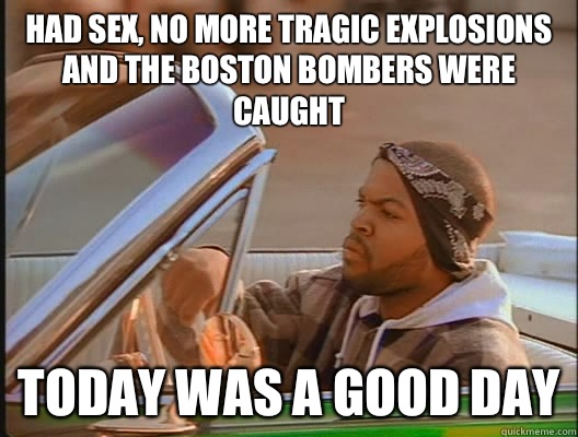 Had sex, no more tragic explosions and the Boston bombers were caught Today was a good day  today was a good day