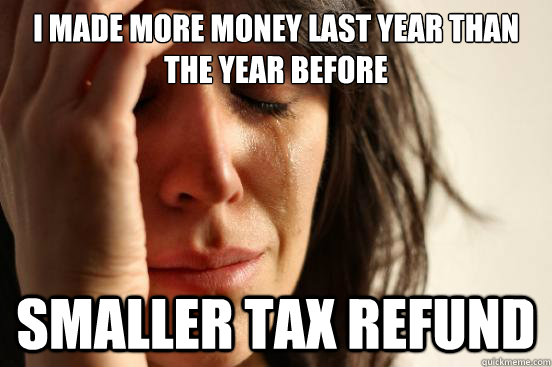 I made more money last year than the year before Smaller tax refund - I made more money last year than the year before Smaller tax refund  First World Problems