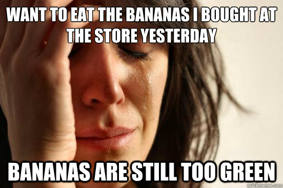 Want to eat the bananas i bought at the store yesterday bananas are still too green  First World Problems