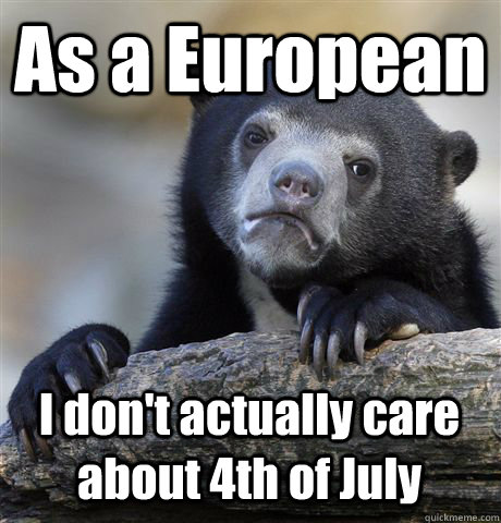 As a European I don't actually care about 4th of July - As a European I don't actually care about 4th of July  Confession Bear