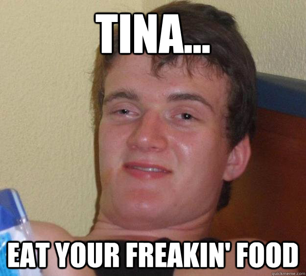 Tina... eat your freakin' food  10 Guy