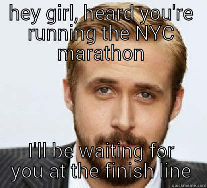 HEY GIRL, HEARD YOU'RE RUNNING THE NYC MARATHON I'LL BE WAITING FOR YOU AT THE FINISH LINE Good Guy Ryan Gosling