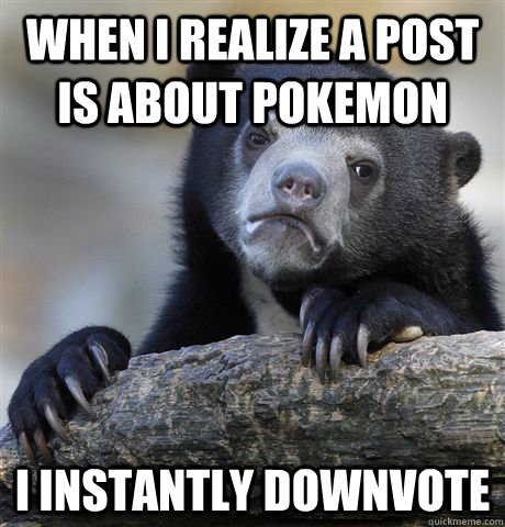 when I realize a post is about pokemon i instantly downvote  Confession Bear